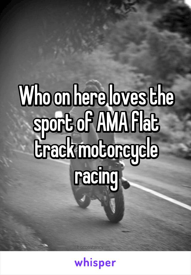 Who on here loves the sport of AMA flat track motorcycle racing