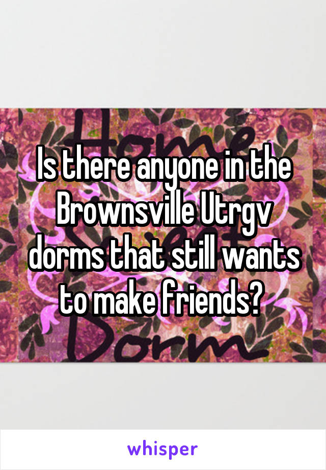 Is there anyone in the Brownsville Utrgv dorms that still wants to make friends? 