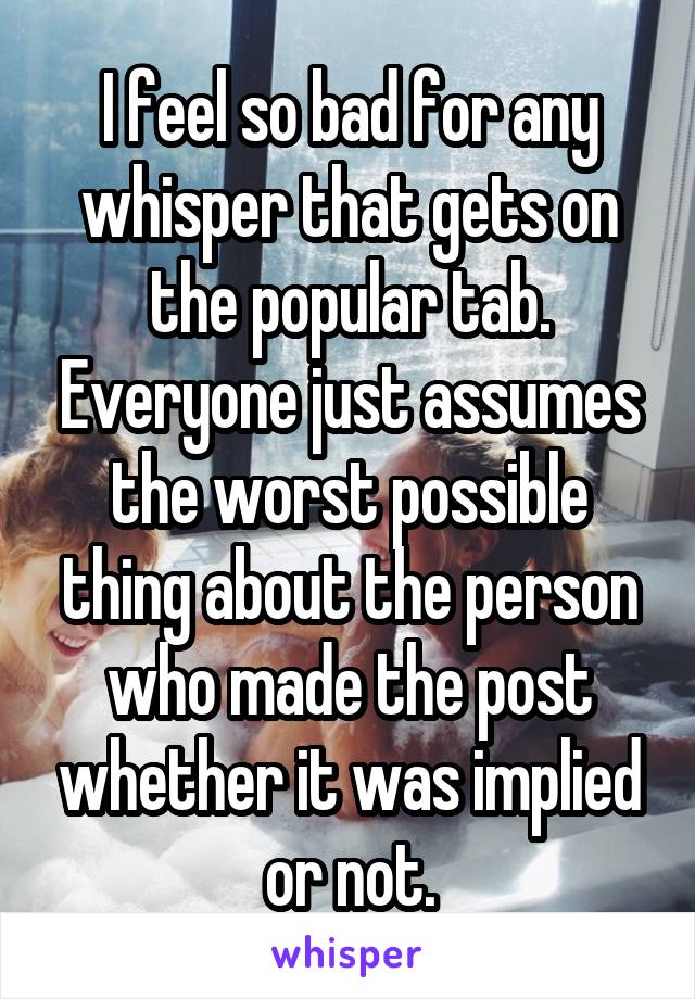 I feel so bad for any whisper that gets on the popular tab. Everyone just assumes the worst possible thing about the person who made the post whether it was implied or not.