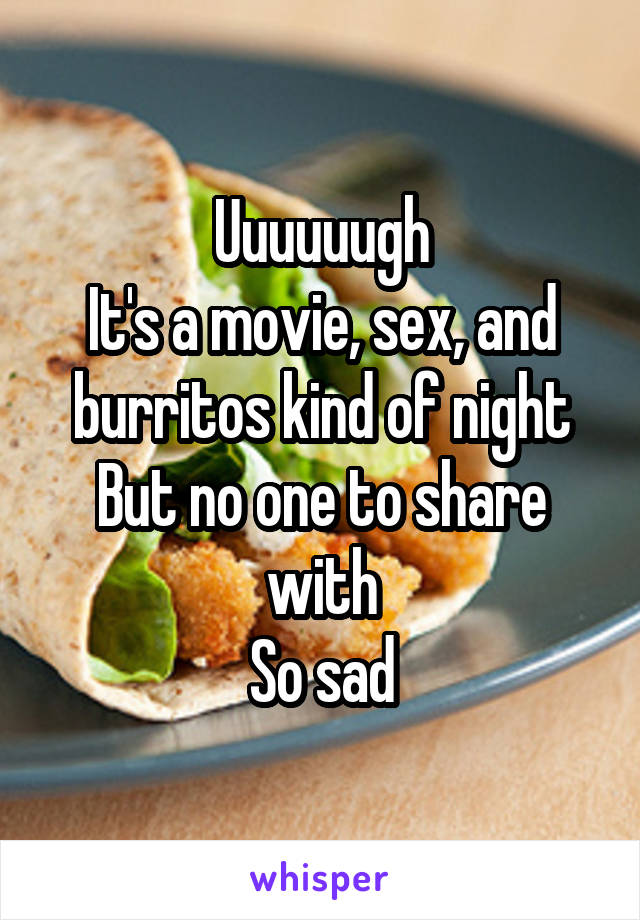 Uuuuuugh
It's a movie, sex, and burritos kind of night
But no one to share with
So sad