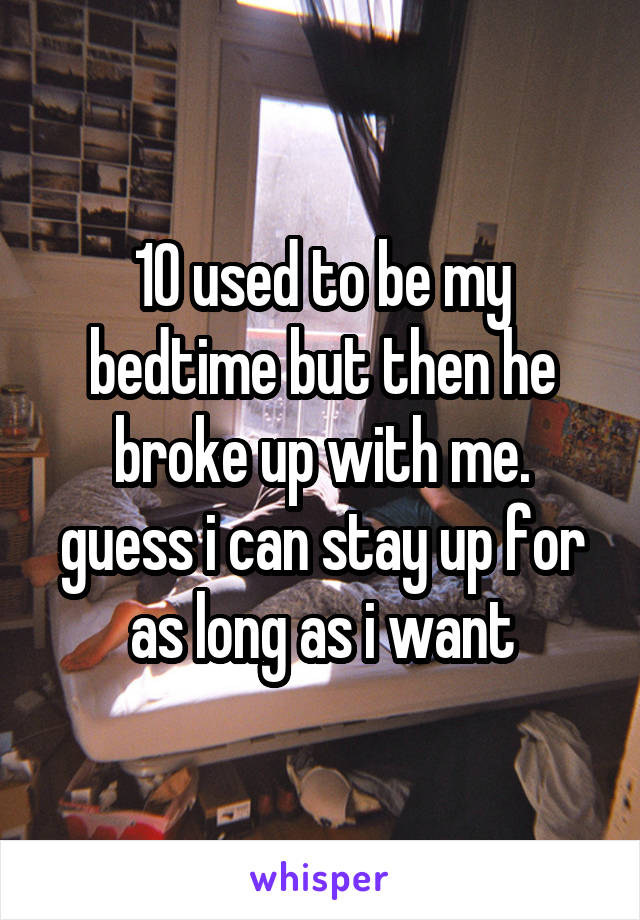 10 used to be my bedtime but then he broke up with me. guess i can stay up for as long as i want