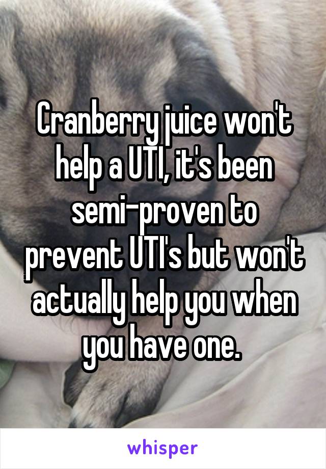 Cranberry juice won't help a UTI, it's been semi-proven to prevent UTI's but won't actually help you when you have one. 