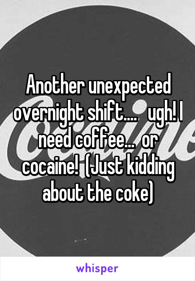 Another unexpected overnight shift....   ugh! I need coffee...  or cocaine!  (Just kidding about the coke)