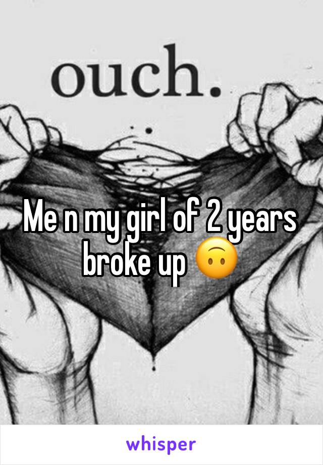 Me n my girl of 2 years broke up 🙃