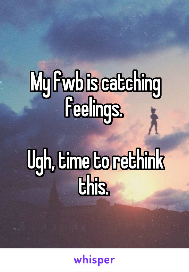 My fwb is catching feelings. 

Ugh, time to rethink this. 