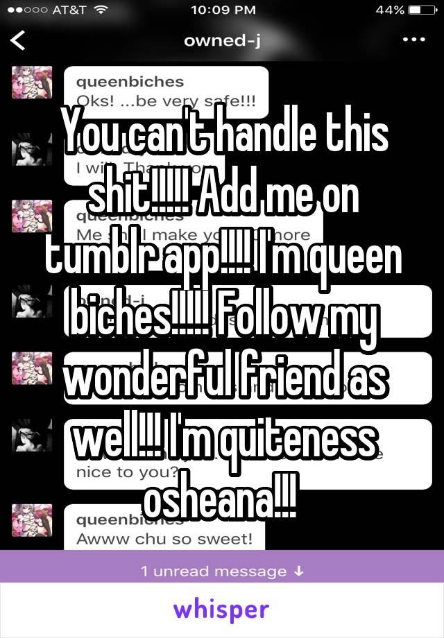 You can't handle this shit!!!!! Add me on tumblr app!!!! I'm queen biches!!!!! Follow my wonderful friend as well!!! I'm quiteness osheana!!! 