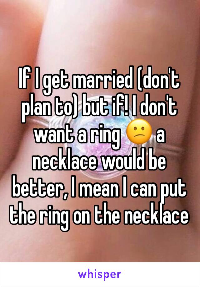 If I get married (don't plan to) but if! I don't want a ring 😕 a necklace would be better, I mean I can put the ring on the necklace