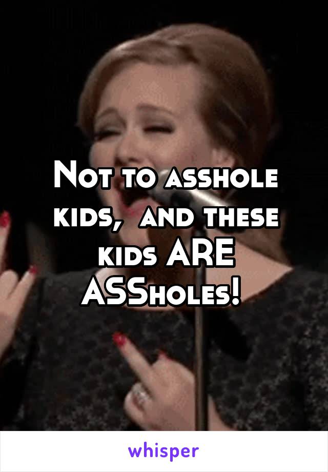 Not to asshole kids,  and these kids ARE ASSholes! 