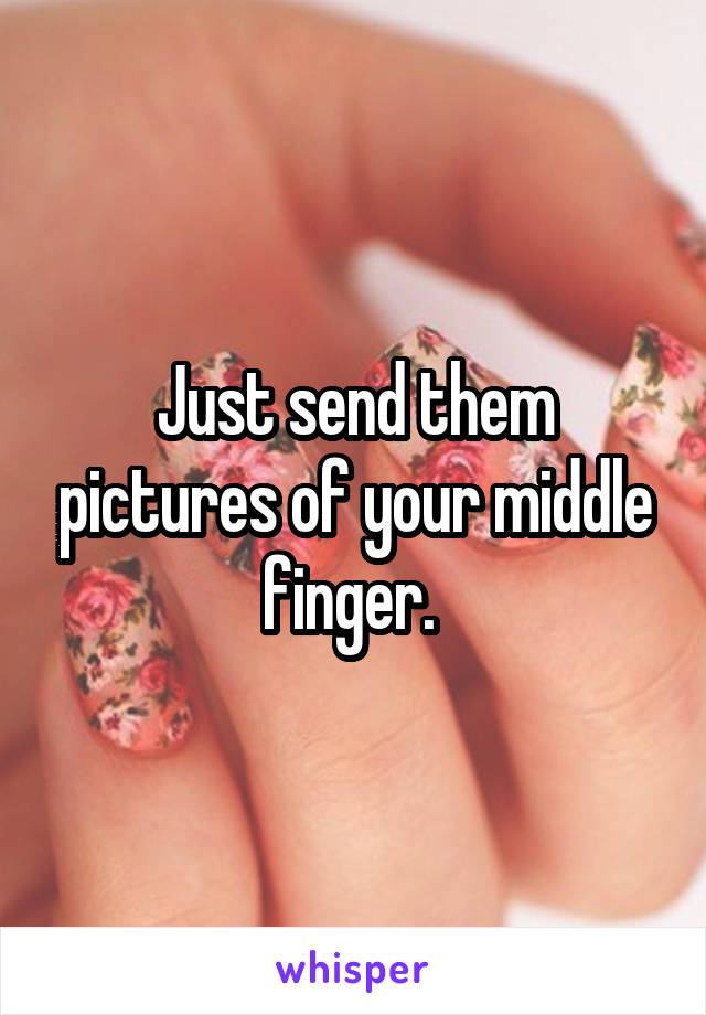 Just send them pictures of your middle finger. 