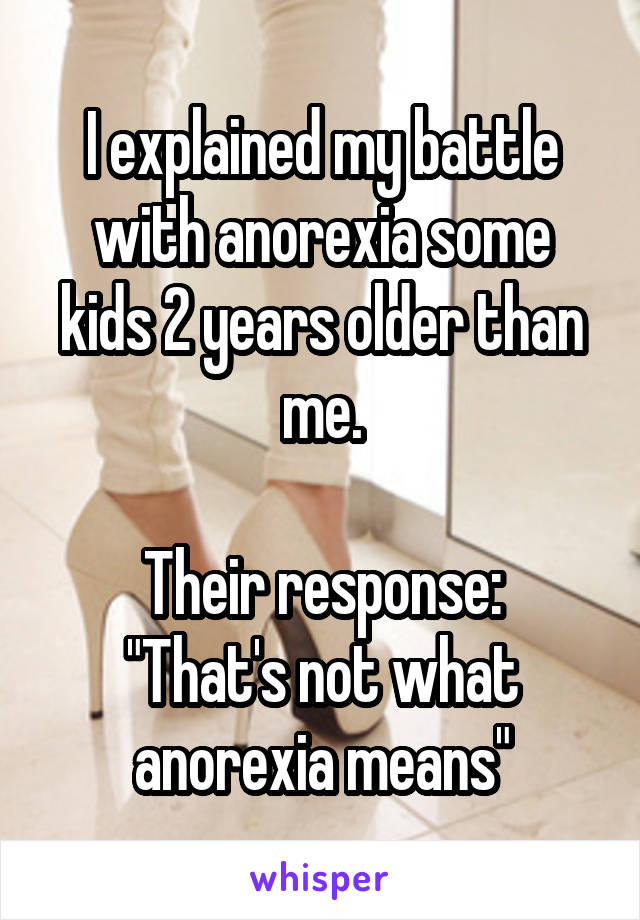 I explained my battle with anorexia some kids 2 years older than me.

Their response:
"That's not what anorexia means"