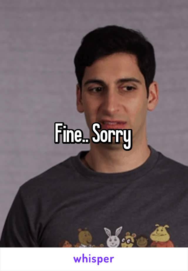 Fine.. Sorry 