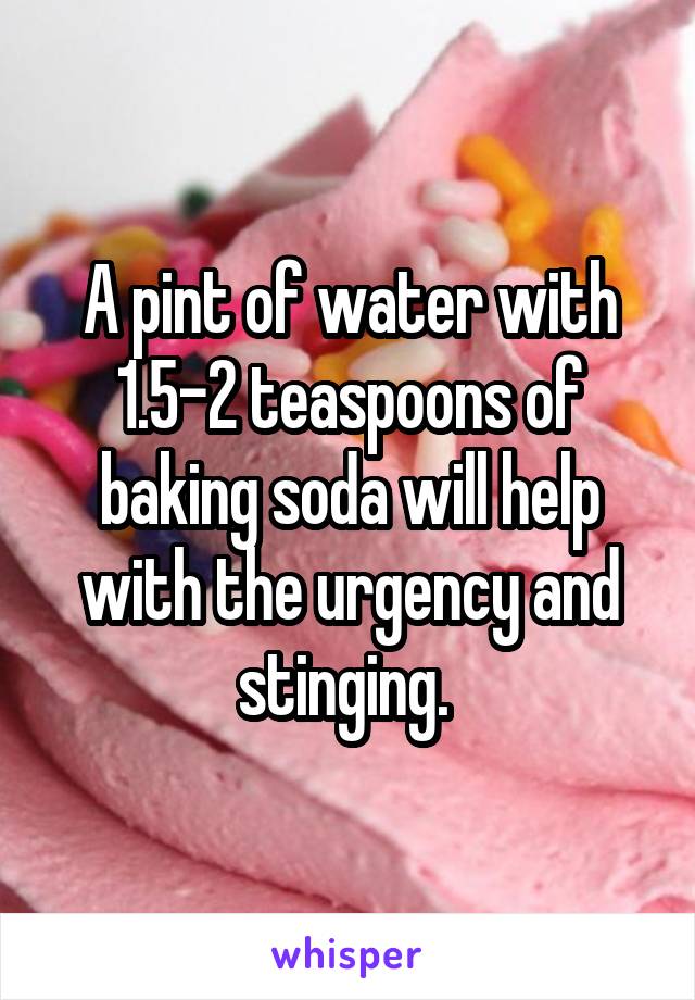 A pint of water with 1.5-2 teaspoons of baking soda will help with the urgency and stinging. 