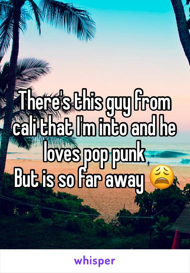 There's this guy from cali that I'm into and he loves pop punk
But is so far away 😩