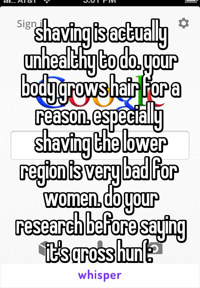 shaving is actually unhealthy to do. your body grows hair for a reason. especially  shaving the lower region is very bad for  women. do your research before saying it's gross hun(: 