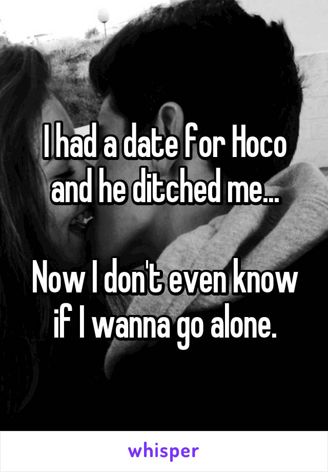 I had a date for Hoco and he ditched me...

Now I don't even know if I wanna go alone.