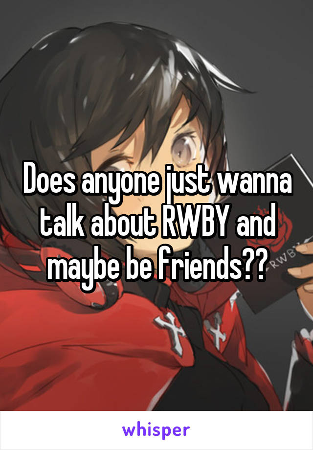 Does anyone just wanna talk about RWBY and maybe be friends??