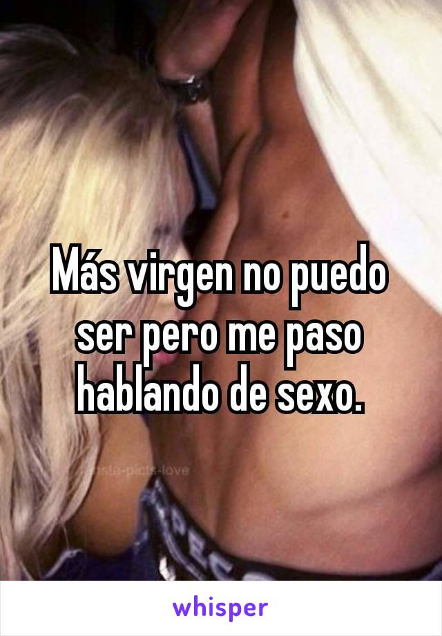 Más virgen no puedo ser pero me paso hablando de sexo.