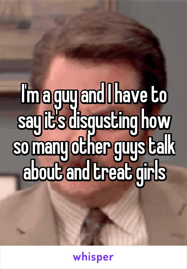 I'm a guy and I have to say it's disgusting how so many other guys talk about and treat girls