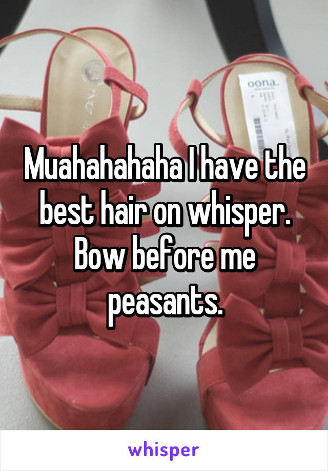 Muahahahaha I have the best hair on whisper. Bow before me peasants.