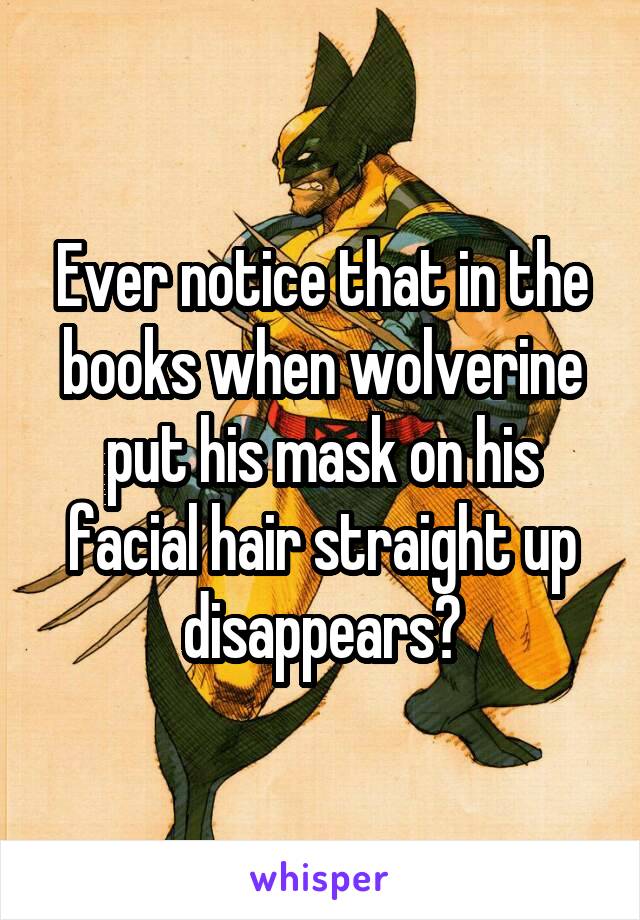 Ever notice that in the books when wolverine put his mask on his facial hair straight up disappears?