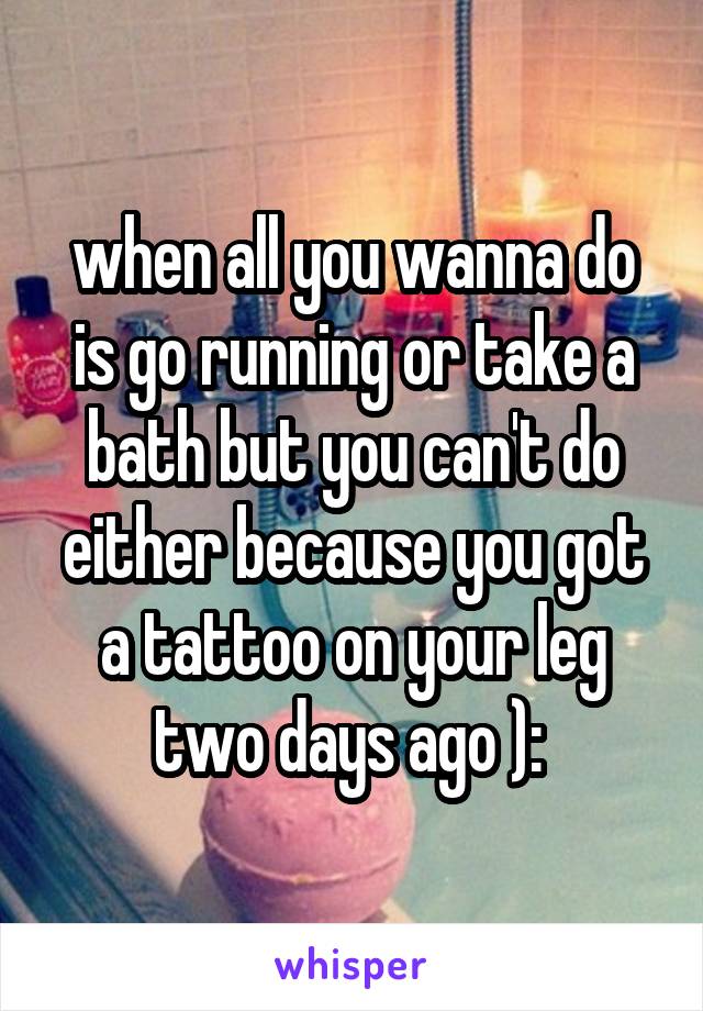 when all you wanna do is go running or take a bath but you can't do either because you got a tattoo on your leg two days ago ): 