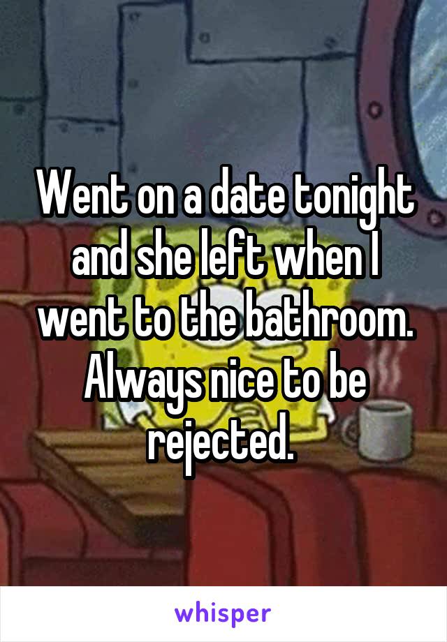 Went on a date tonight and she left when I went to the bathroom. Always nice to be rejected. 