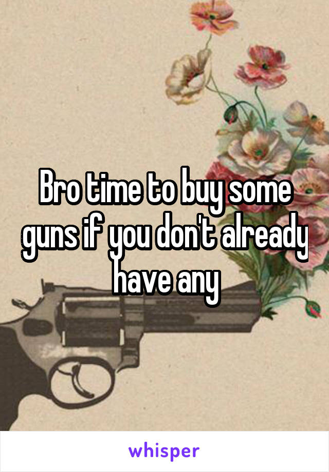 Bro time to buy some guns if you don't already have any