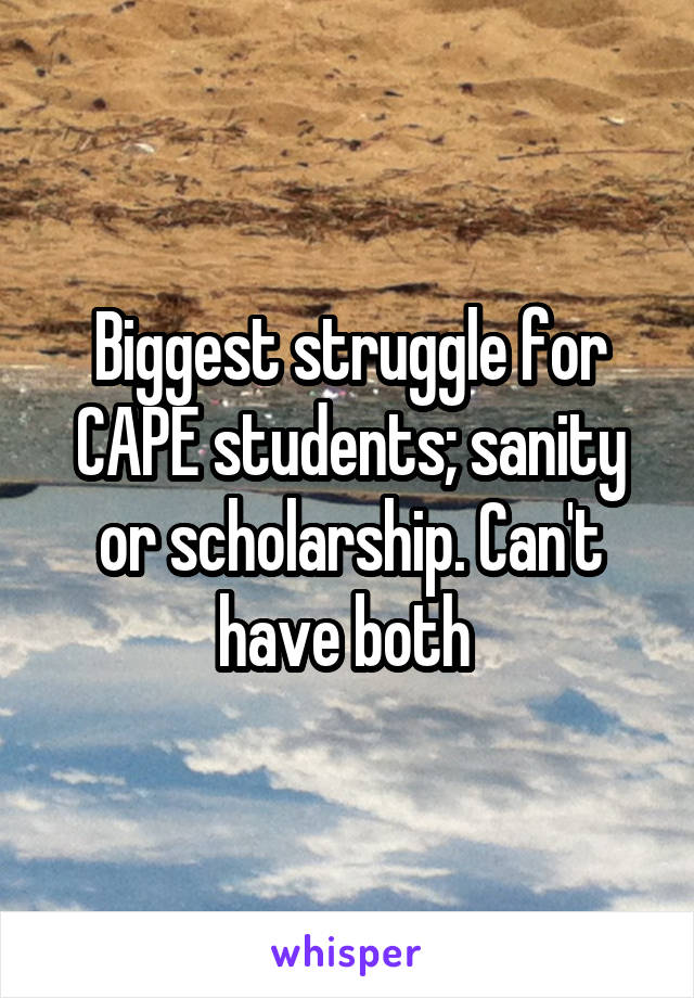 Biggest struggle for CAPE students; sanity or scholarship. Can't have both 