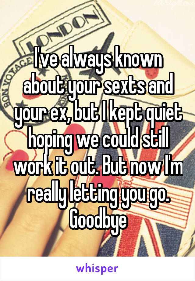 I've always known about your sexts and your ex, but I kept quiet hoping we could still work it out. But now I'm really letting you go. Goodbye