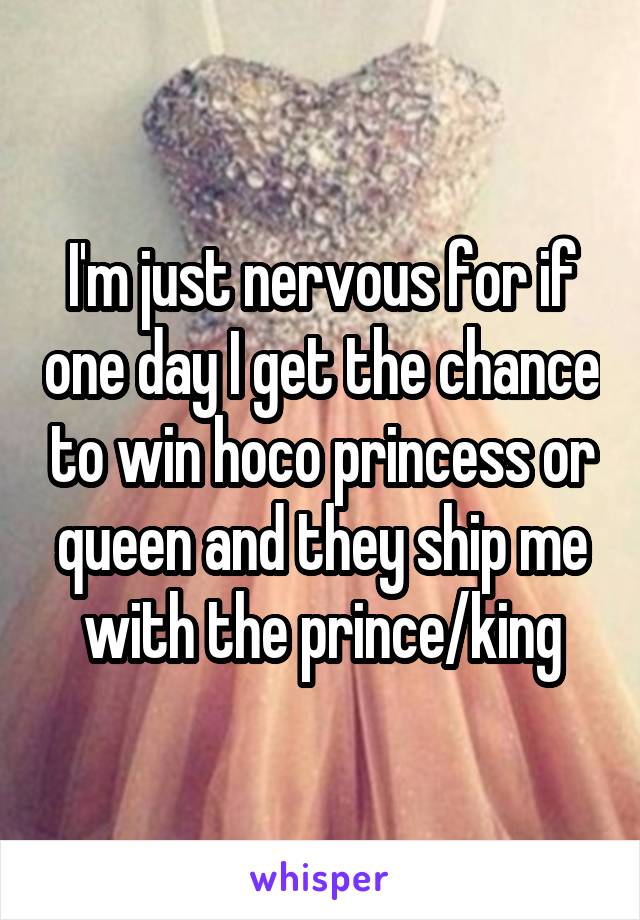 I'm just nervous for if one day I get the chance to win hoco princess or queen and they ship me with the prince/king