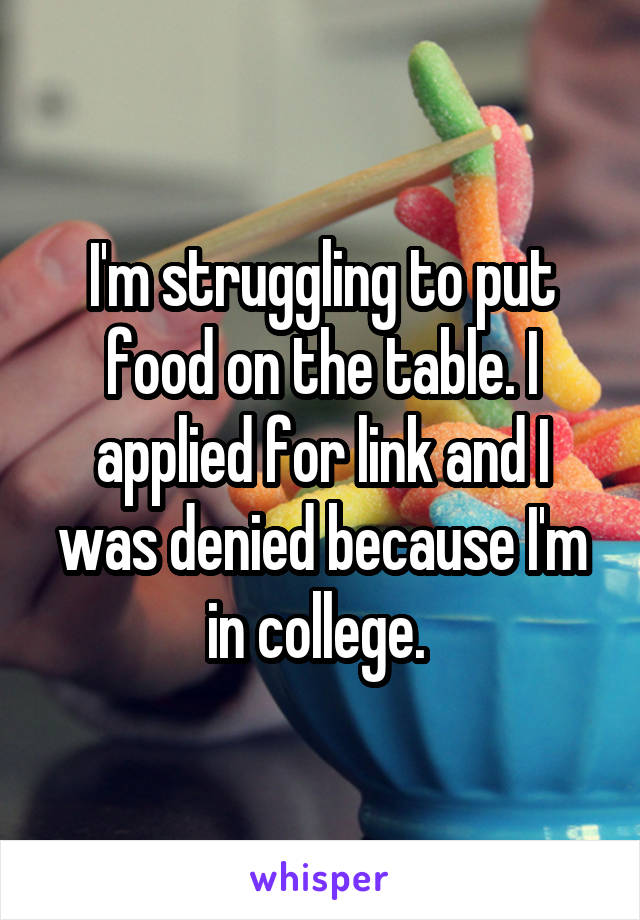 I'm struggling to put food on the table. I applied for link and I was denied because I'm in college. 