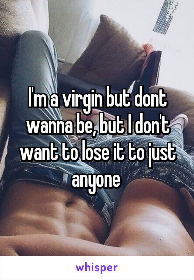 I'm a virgin but dont wanna be, but I don't want to lose it to just anyone 