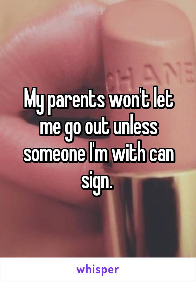 My parents won't let me go out unless someone I'm with can sign. 