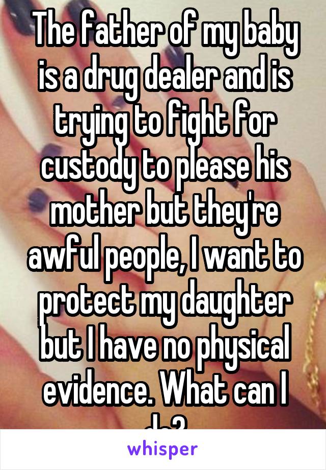 The father of my baby is a drug dealer and is trying to fight for custody to please his mother but they're awful people, I want to protect my daughter but I have no physical evidence. What can I do?