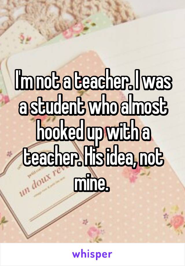 I'm not a teacher. I was a student who almost hooked up with a teacher. His idea, not mine. 