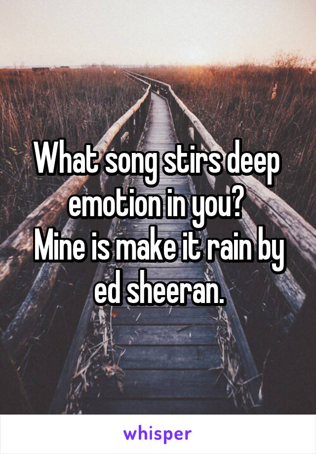 What song stirs deep  emotion in you? 
Mine is make it rain by ed sheeran.