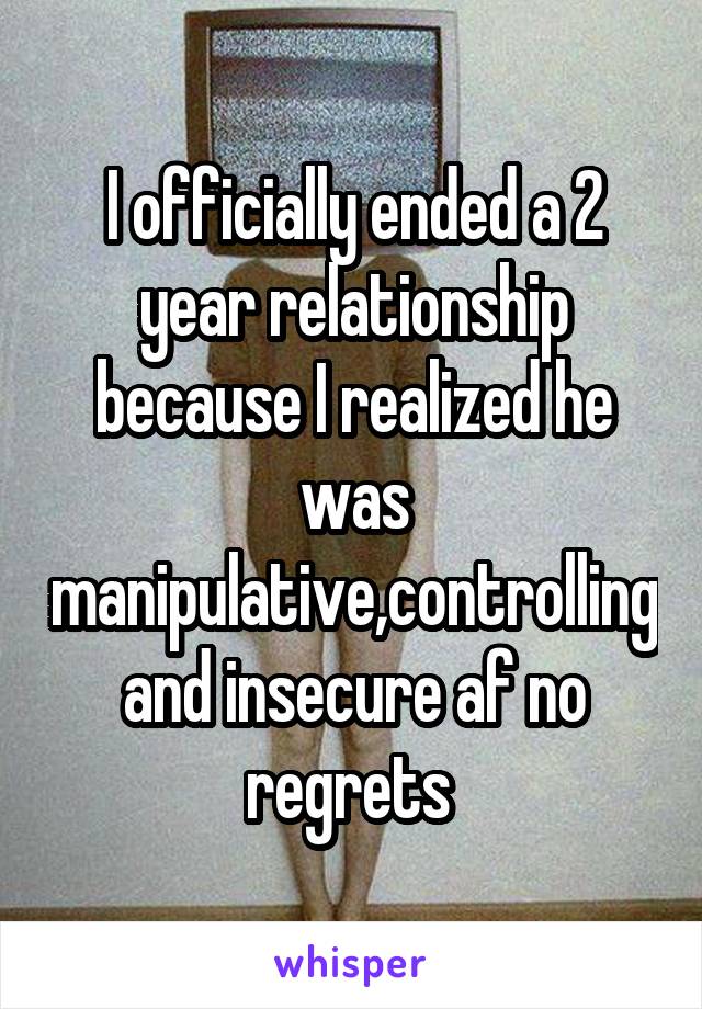 I officially ended a 2 year relationship because I realized he was manipulative,controlling and insecure af no regrets 