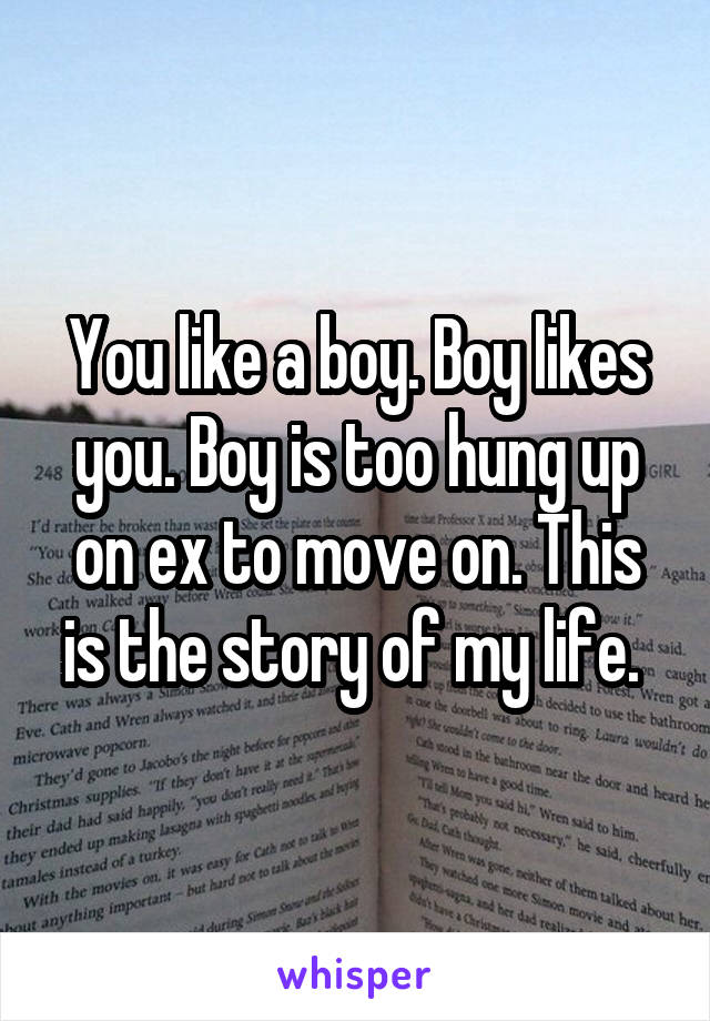 You like a boy. Boy likes you. Boy is too hung up on ex to move on. This is the story of my life. 