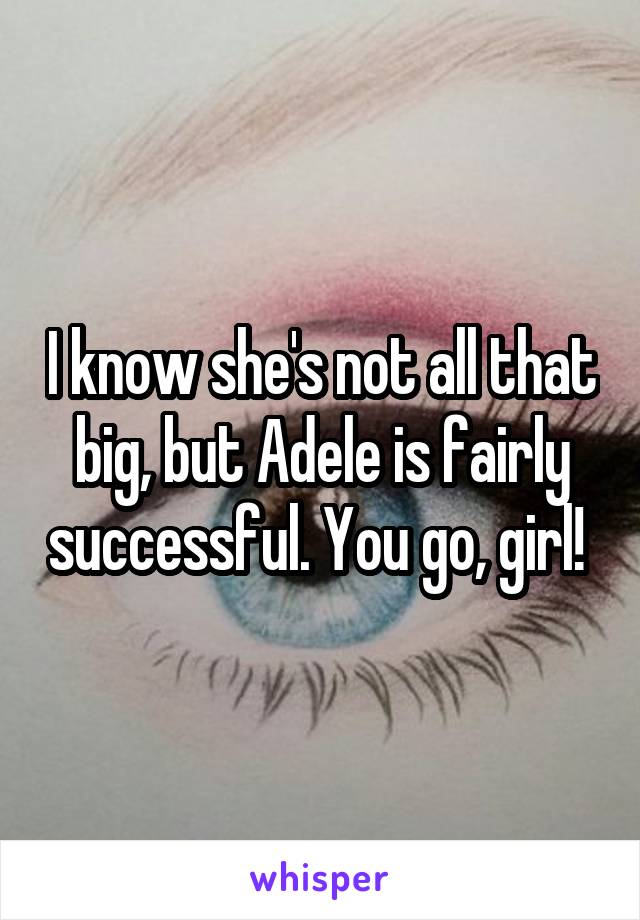 I know she's not all that big, but Adele is fairly successful. You go, girl! 