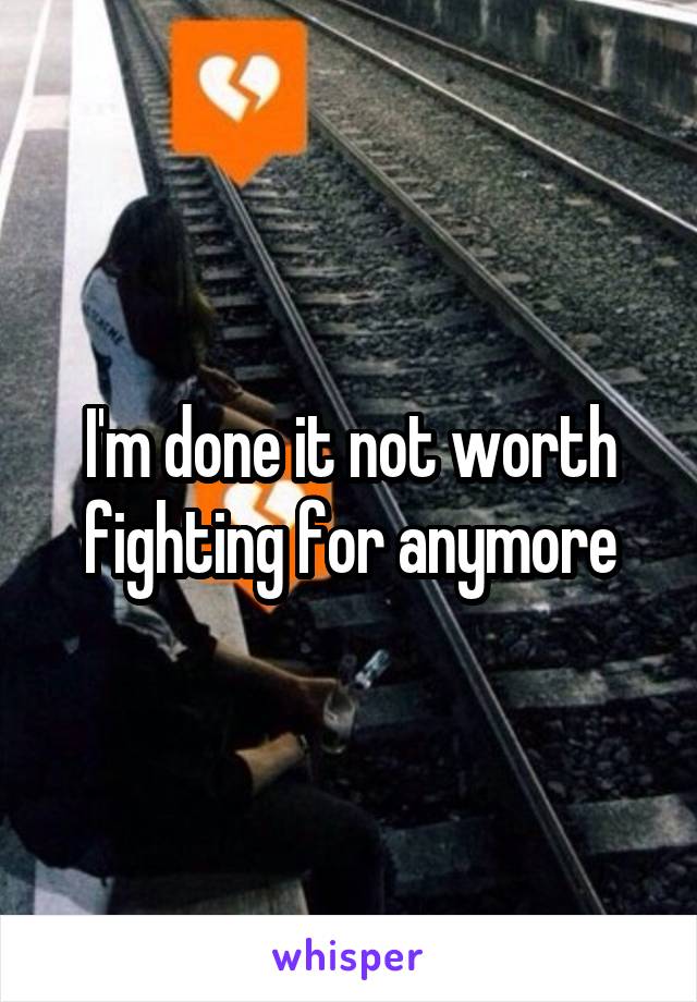 I'm done it not worth fighting for anymore