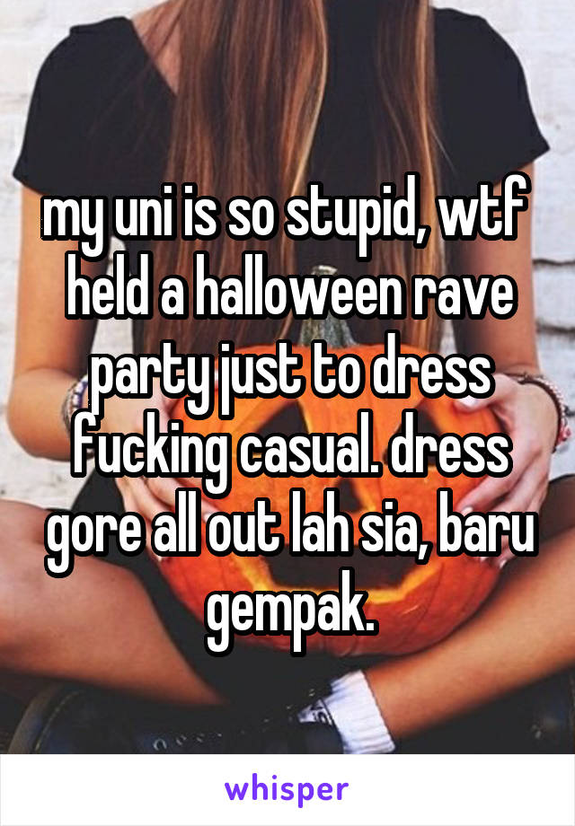 my uni is so stupid, wtf  held a halloween rave party just to dress fucking casual. dress gore all out lah sia, baru gempak.