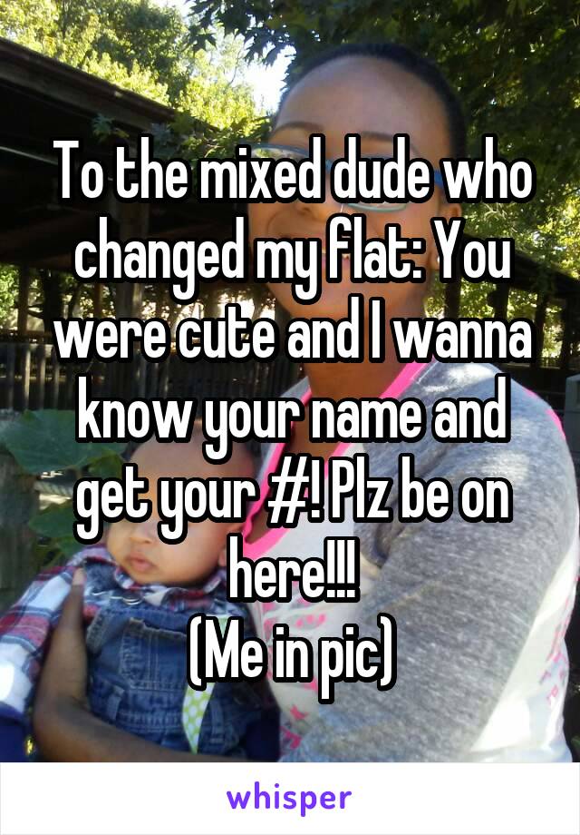 To the mixed dude who changed my flat: You were cute and I wanna know your name and get your #! Plz be on here!!!
(Me in pic)