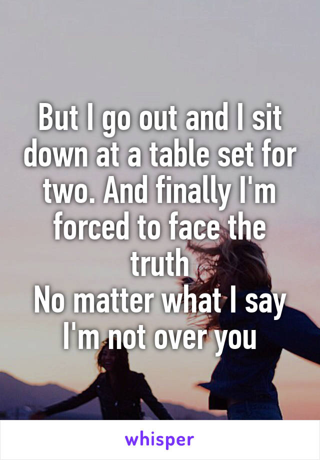 But I go out and I sit down at a table set for two. And finally I'm forced to face the truth
No matter what I say I'm not over you