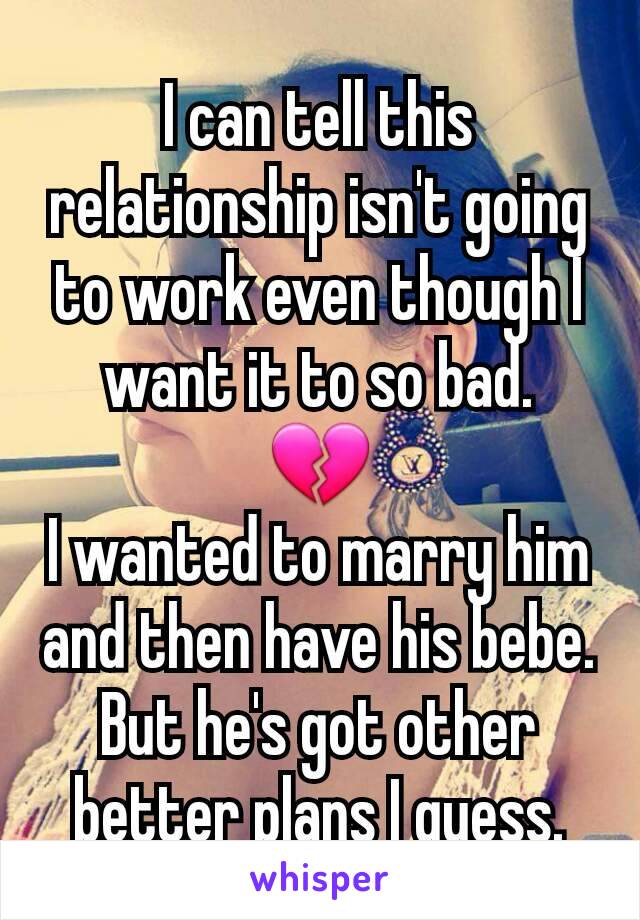 I can tell this relationship isn't going to work even though I want it to so bad.
💔
I wanted to marry him and then have his bebe.
But he's got other better plans I guess.