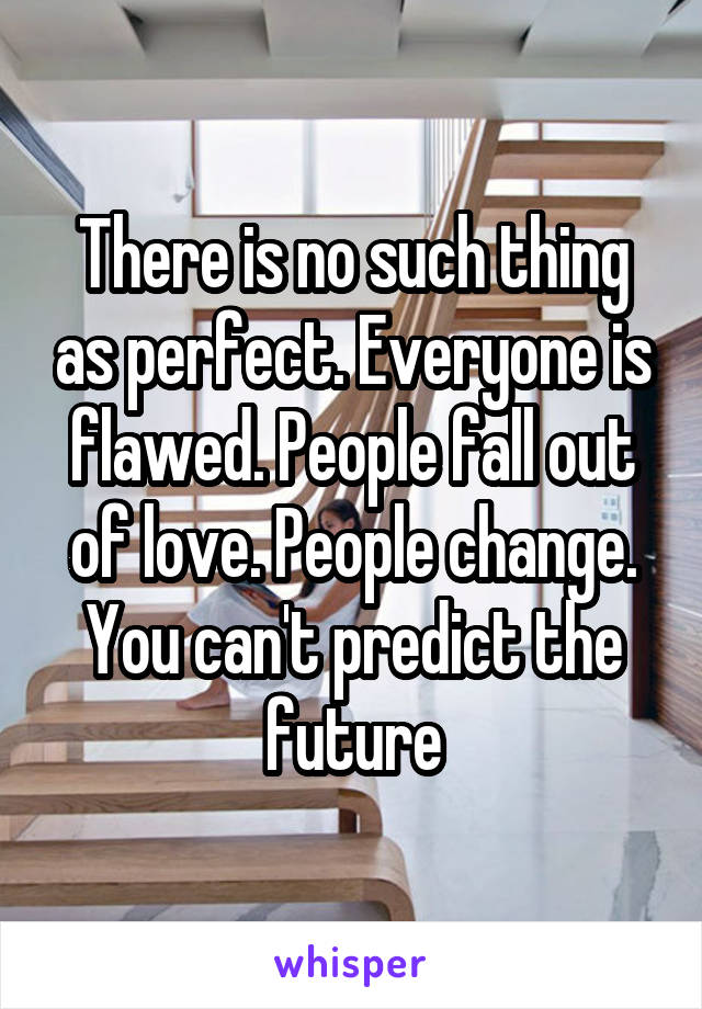 There is no such thing as perfect. Everyone is flawed. People fall out of love. People change. You can't predict the future