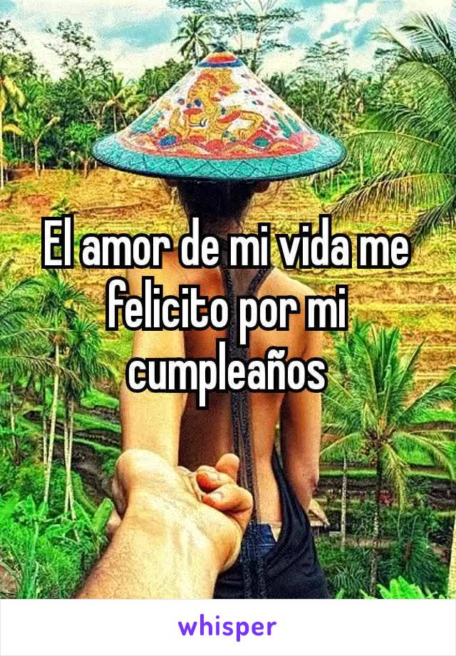 El amor de mi vida me felicito por mi cumpleaños