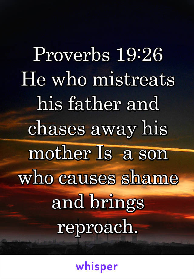 Proverbs 19:26
He who mistreats his father and chases away his mother Is  a son who causes shame and brings reproach.