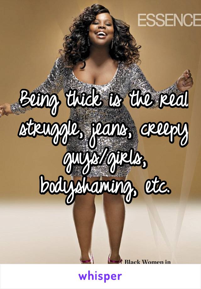 Being thick is the real struggle, jeans, creepy guys/girls, bodyshaming, etc.