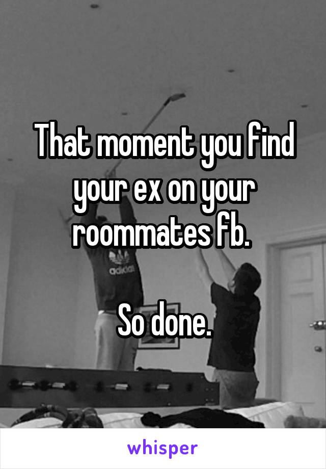 That moment you find your ex on your roommates fb. 

So done.