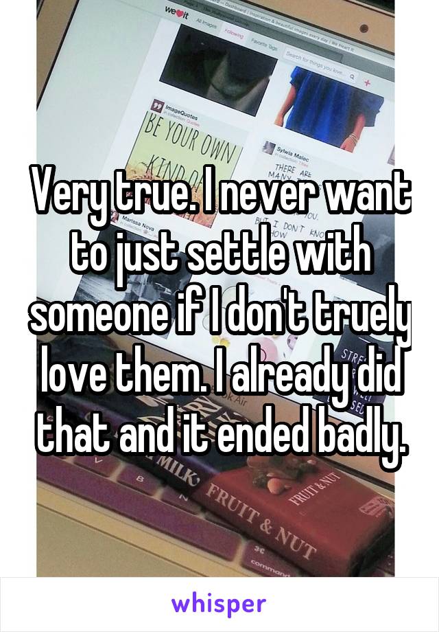 Very true. I never want to just settle with someone if I don't truely love them. I already did that and it ended badly.